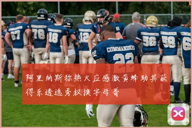 阿里纳斯称热火应感激黄蜂助其获得乐透选秀权换字母哥