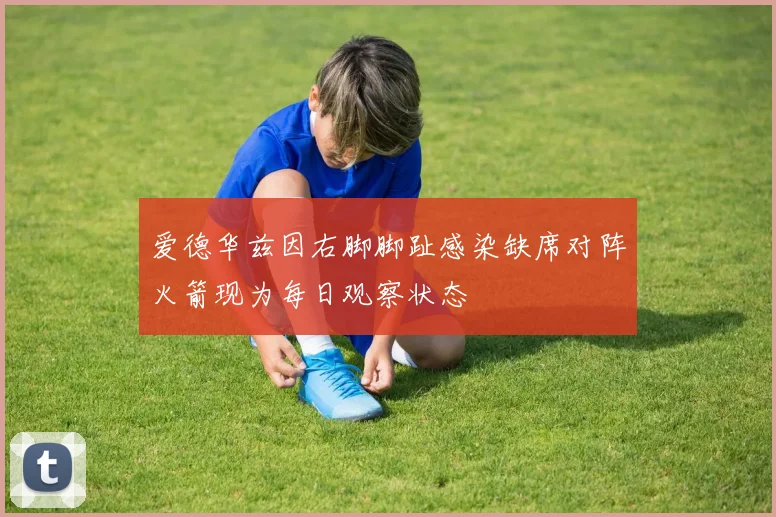 爱德华兹因右脚脚趾感染缺席对阵火箭现为每日观察状态