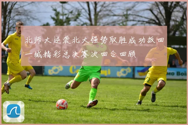 北师大逆袭北大强势取胜成功扳回一城精彩总决赛次回合回顾