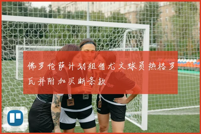 佛罗伦萨计划租借尤文球员热格罗瓦并附加买断条款