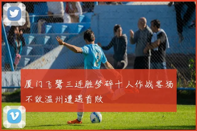 厦门飞鹭三连胜梦碎十人作战客场不敌温州遭遇首败