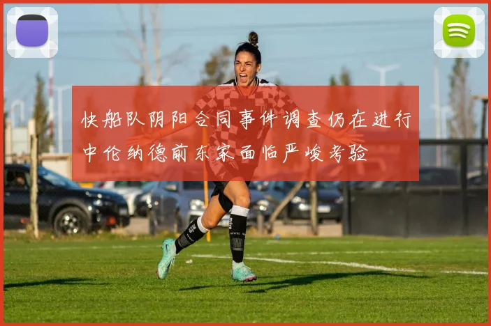 快船队阴阳合同事件调查仍在进行中伦纳德前东家面临严峻考验