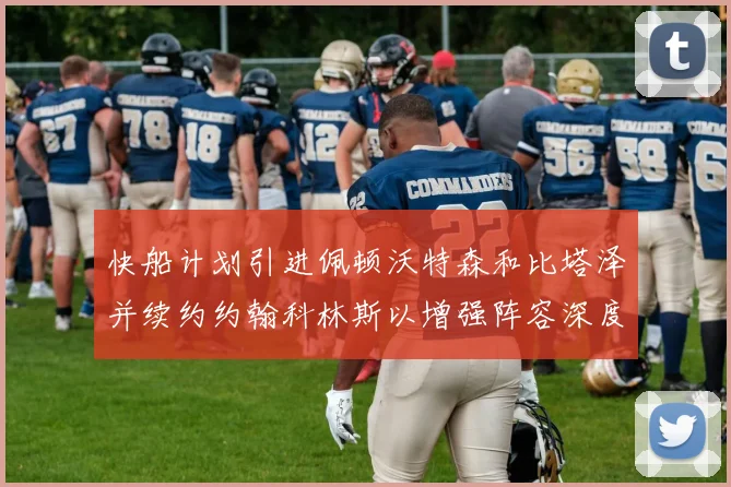快船计划引进佩顿沃特森和比塔泽并续约约翰科林斯以增强阵容深度