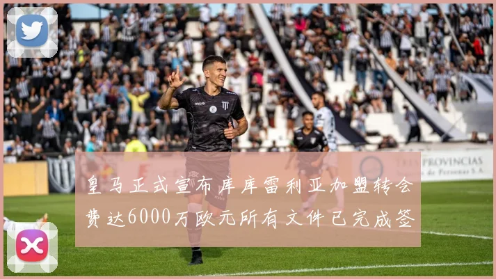 皇马正式宣布库库雷利亚加盟转会费达6000万欧元所有文件已完成签署