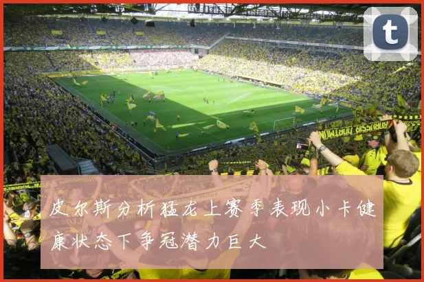 皮尔斯分析猛龙上赛季表现小卡健康状态下争冠潜力巨大