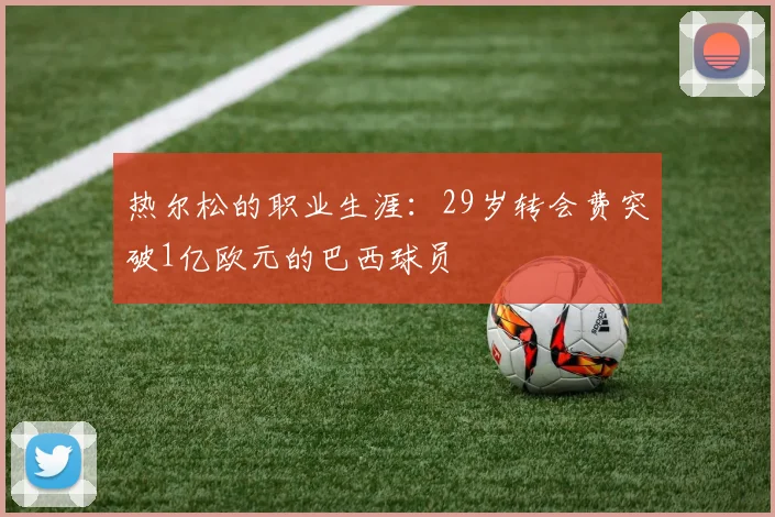 热尔松的职业生涯：29岁转会费突破1亿欧元的巴西球员