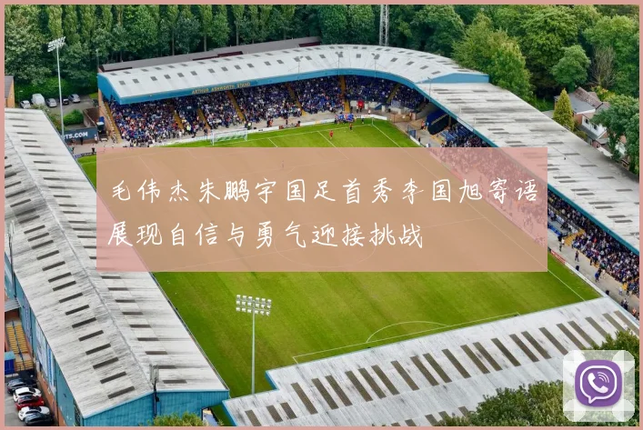 毛伟杰朱鹏宇国足首秀李国旭寄语展现自信与勇气迎接挑战