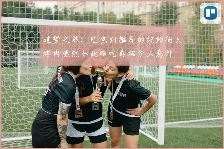 追梦之旅：巴克利推荐的纽约街头烤肉竟然如此难吃真相令人意外