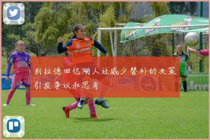 利拉德回忆湖人让威少替补的决策引发争议和思考