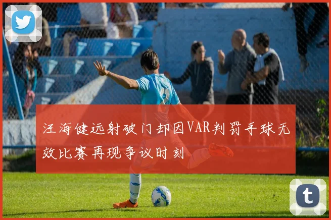 汪海健远射破门却因VAR判罚手球无效比赛再现争议时刻