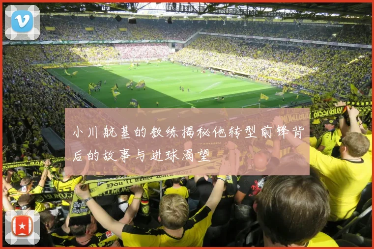 小川航基的教练揭秘他转型前锋背后的故事与进球渴望