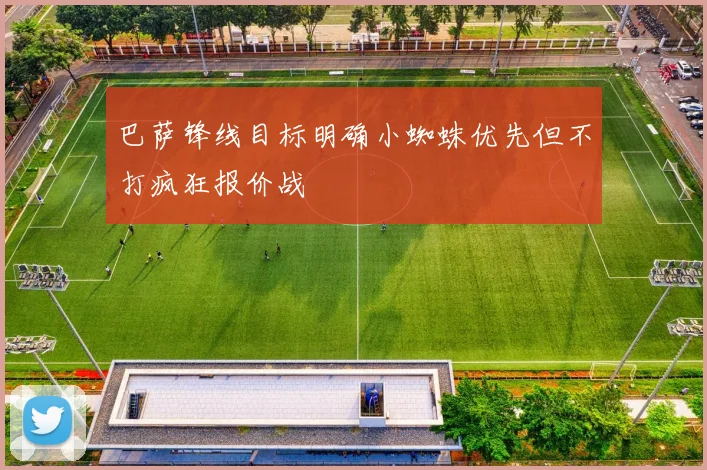 巴萨锋线目标明确小蜘蛛优先但不打疯狂报价战
