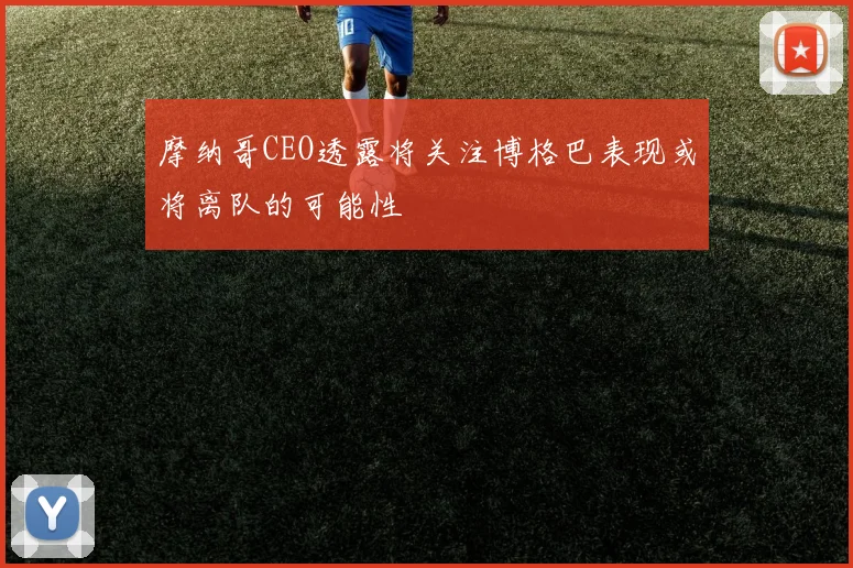 摩纳哥CEO透露将关注博格巴表现或将离队的可能性