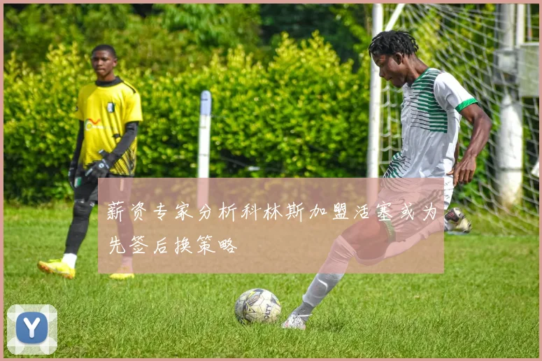 薪资专家分析科林斯加盟活塞或为先签后换策略