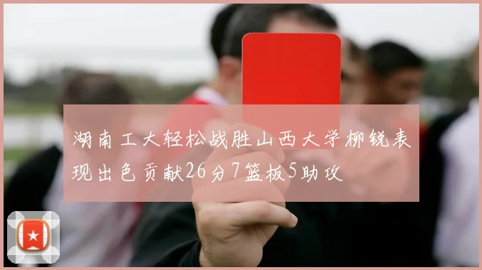 湖南工大轻松战胜山西大学柳锐表现出色贡献26分7篮板5助攻