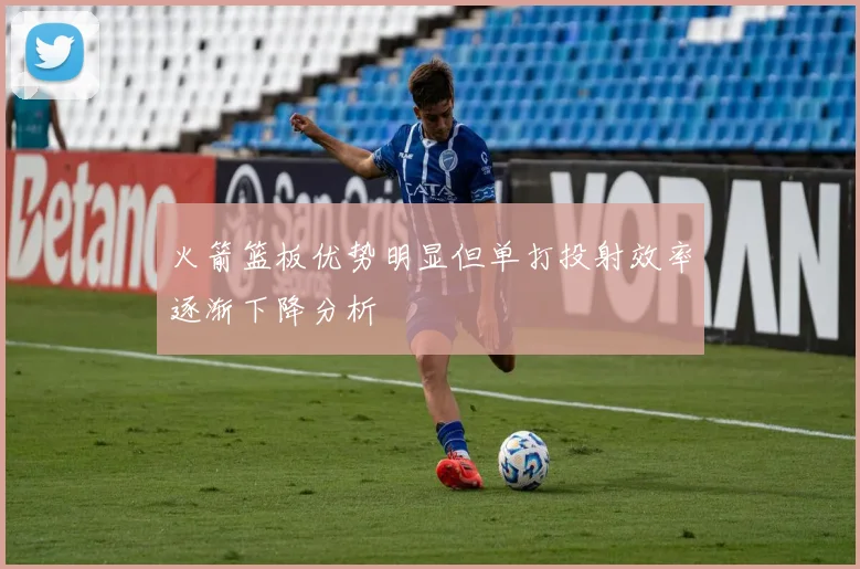 火箭篮板优势明显但单打投射效率逐渐下降分析