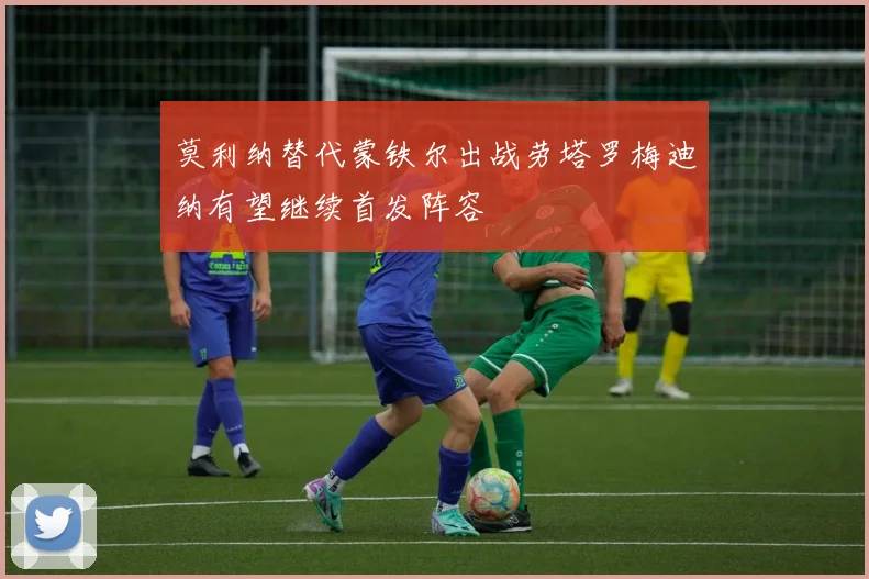 莫利纳替代蒙铁尔出战劳塔罗梅迪纳有望继续首发阵容