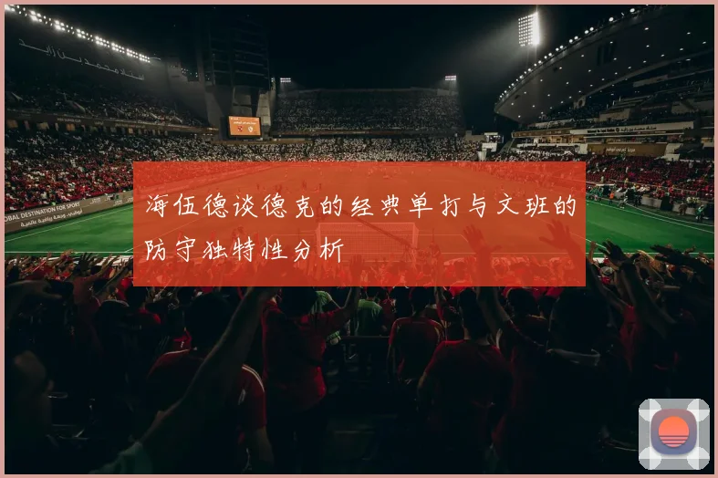 海伍德谈德克的经典单打与文班的防守独特性分析