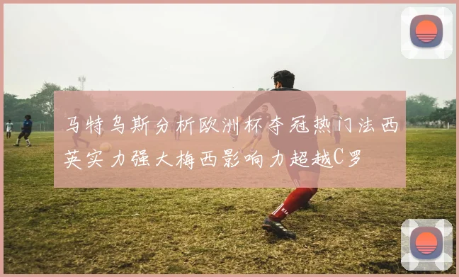 马特乌斯分析欧洲杯夺冠热门法西英实力强大梅西影响力超越C罗