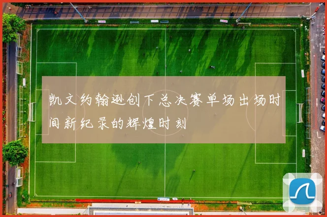 凯文约翰逊创下总决赛单场出场时间新纪录的辉煌时刻
