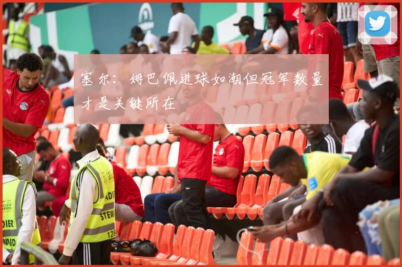 塞尔：姆巴佩进球如潮但冠军数量才是关键所在