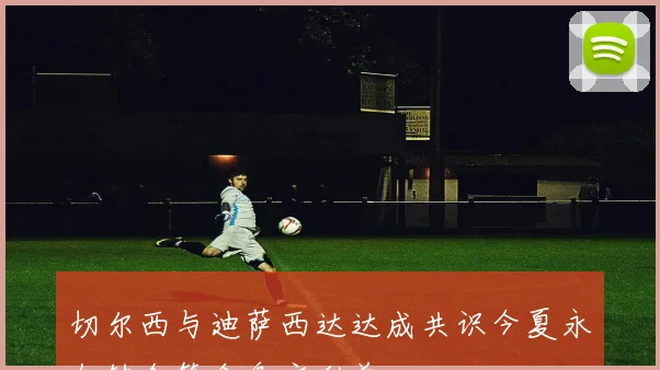 切尔西与迪萨西达达成共识今夏永久转会符合各方利益
