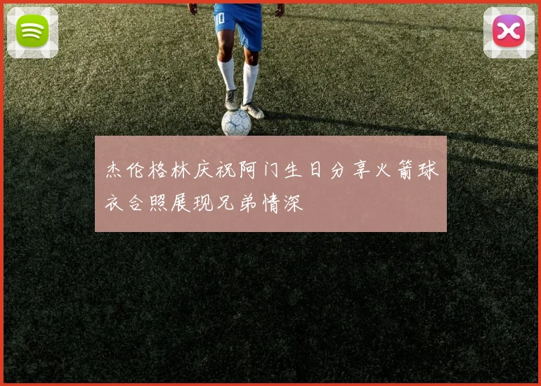杰伦格林庆祝阿门生日分享火箭球衣合照展现兄弟情深