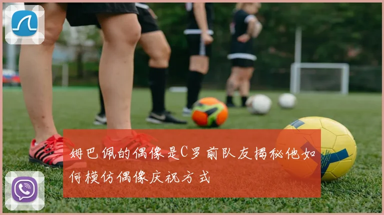 姆巴佩的偶像是C罗前队友揭秘他如何模仿偶像庆祝方式