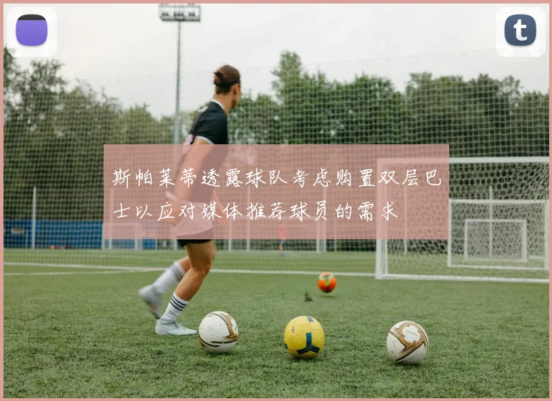 斯帕莱蒂透露球队考虑购置双层巴士以应对媒体推荐球员的需求