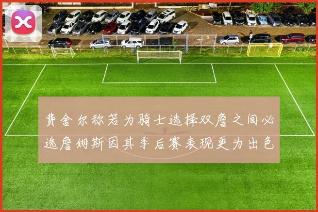 费舍尔称若为骑士选择双詹之间必选詹姆斯因其季后赛表现更为出色