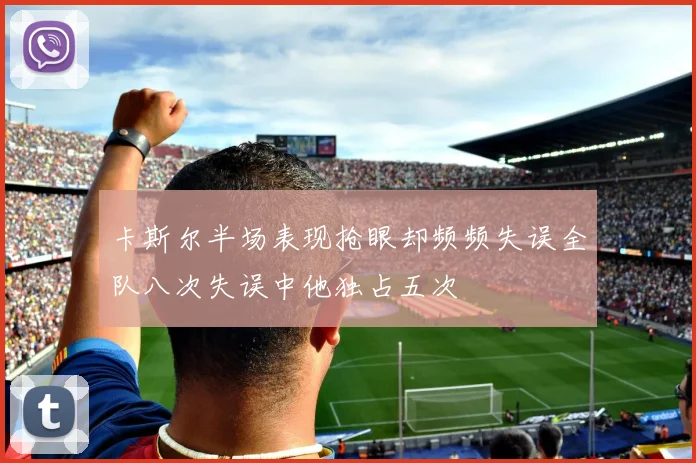 卡斯尔半场表现抢眼却频频失误全队八次失误中他独占五次